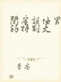 闺蜜说他男朋友的特别大