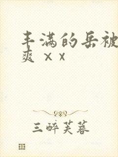 丰满的岳被粗大爽ⅹx