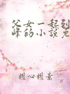 父女一起到达巅峰的小说免费阅读下载