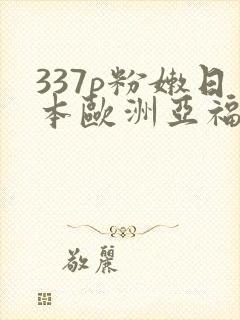 337p粉嫩日本欧洲亚福利