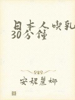 日本人吃乳玩乳30分钟
