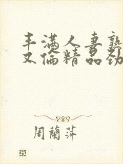 丰满人妻熟妇乱又伦精品劲2月28日