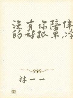 没有你陪伴我真的好孤单,冷漠