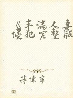 《丰满人妻被公侵犯完整版》