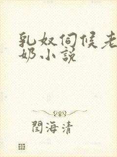 乳奴伺候老爷吃奶小说