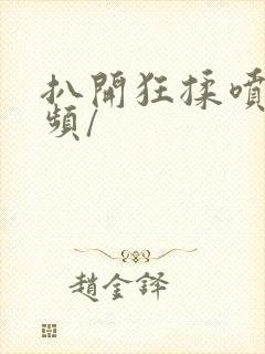 扒开狂揉喷水视频/