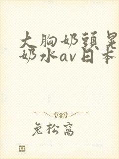 大胸奶头晃着喷奶水av日本