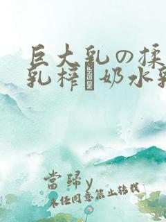 巨大乳の揉んで乳榨り奶水乳巨在线