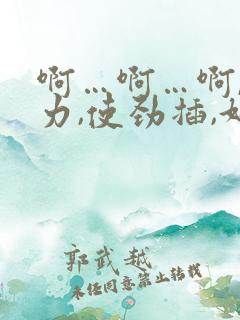 啊…啊…啊,用力,使劲插,好爽