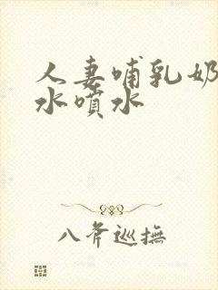 人妻哺乳奶头奶水喷水