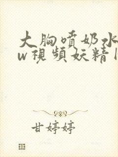 大胸喷奶水www视频妖精网站