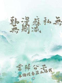 韩漫瘾私无羞遮无删减