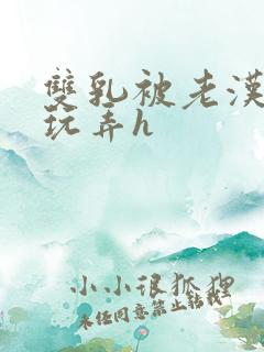 双乳被老汉揉搓玩弄h