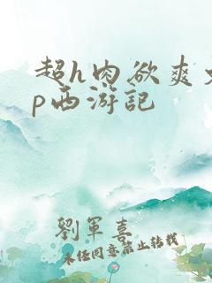 超h肉欲爽文np西游记