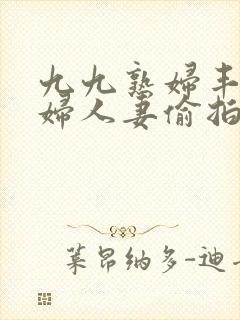 九九熟妇丰满少妇人妻偷拍精品