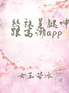丝袜美腿呻吟高跟高潮app