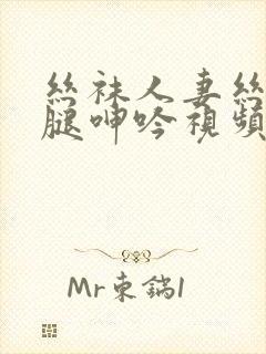 丝袜人妻丝袜美腿呻吟视频