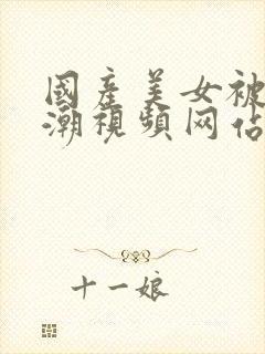 国产美女被强高潮视频网站