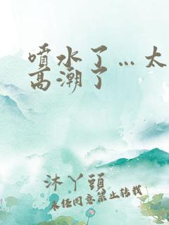 喷水了…太爽了高潮了