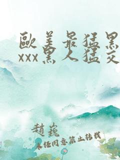 欧美最猛黑人xxxx黑人猛交3p