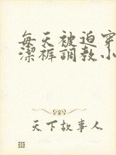 每天被迫穿上贞洁裤调教小说