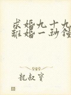 求婚九十九次,离婚一秒钟短剧全集