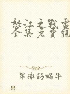 怒江之战电视剧全集免费观看完整版