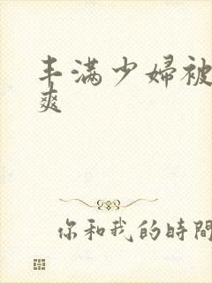 丰满少妇被粗大爽