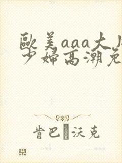欧美aaa大片少妇高潮免费看