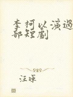 李柯以演过的全部短剧