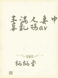 丰满人妻中文字幕乱码av