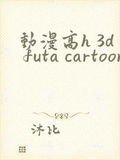 动漫高h 3d futa cartoon
