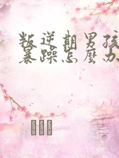 叛逆期男孩脾气暴躁怎么办