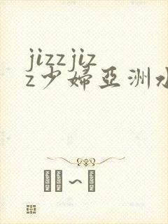 jizzjizz少妇亚洲水中文