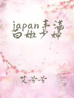 japan丰满白嫩少妇