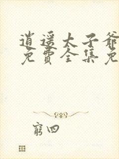 逍遥太子爷短剧免费全集免费播放