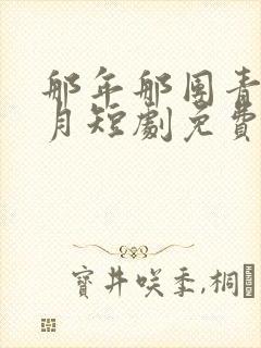 那年那团青春岁月短剧免费观看