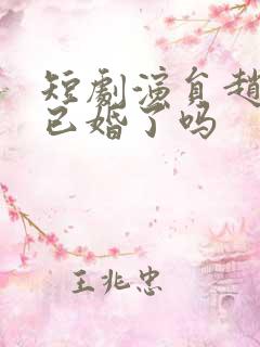 短剧演员赵振东已婚了吗