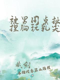 被男同桌扯乳罩捏胸玩乳尖小说