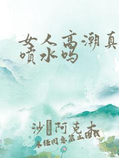 女人高潮真的会喷水吗