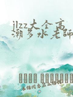jlzz大全高潮多水老师胖少妇