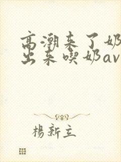 高潮来了奶水喷出来吃奶av