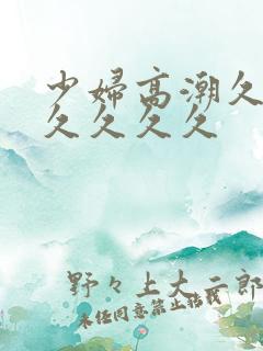 少妇高潮久久久久久久久