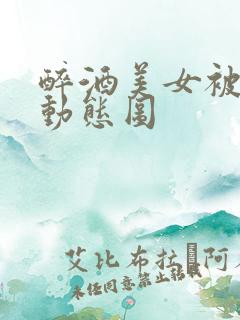 醉酒美女被揉胸动态图