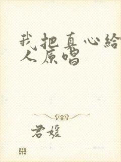 我把真心给错了人原唱