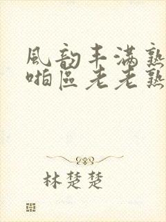 风韵丰满熟妇啪啪区老老熟色