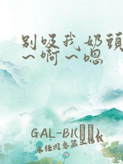 别吸我奶头 嗯～啊～嗯