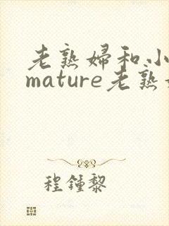 老熟妇和小伙子mature老熟妇e