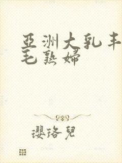 亚洲大乳丰满多毛熟妇