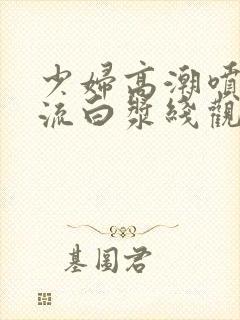 少妇高潮喷水在流白浆线观看